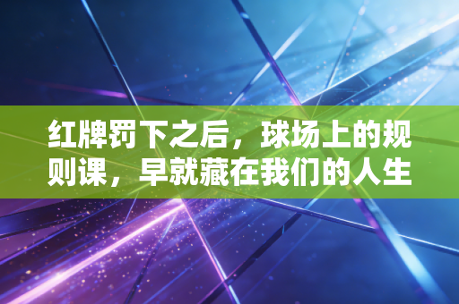 红牌罚下之后,球场上的规则课,早就藏在我们的人生里 红牌罚下之后,球场上的规则课,早就藏在我们的人生里