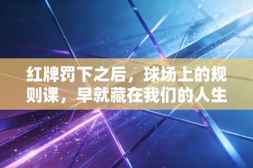 红牌罚下之后，球场上的规则课，早就藏在我们的人生里
