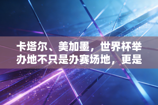 卡塔尔、美加墨，世界杯举办地不只是办赛场地，更是无数普通人的人生注脚