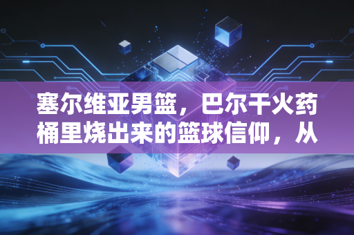 塞尔维亚男篮，巴尔干火药桶里烧出来的篮球信仰，从来都不止是赢球