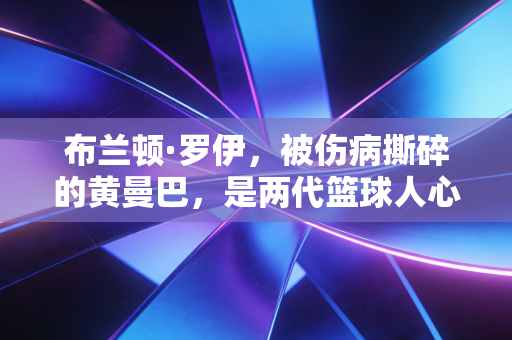 布兰顿·罗伊,被伤病撕碎的黄曼巴,是两代篮球人心里的白月光 布兰顿·罗伊,被伤病撕碎的黄曼巴,是两代篮球人心里的白月光