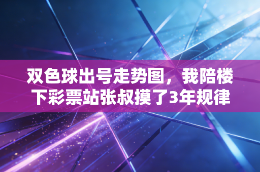 双色球出号走势图，我陪楼下彩票站张叔摸了3年规律，才懂普通人玩彩的最优解