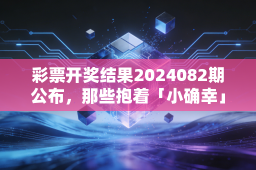 彩票开奖结果2024082期公布，那些抱着「小确幸」买彩票的普通人，后来都怎么样了？