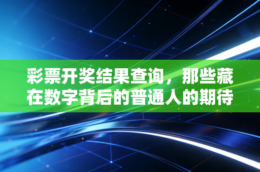 彩票开奖结果查询，那些藏在数字背后的普通人的期待与生活注脚