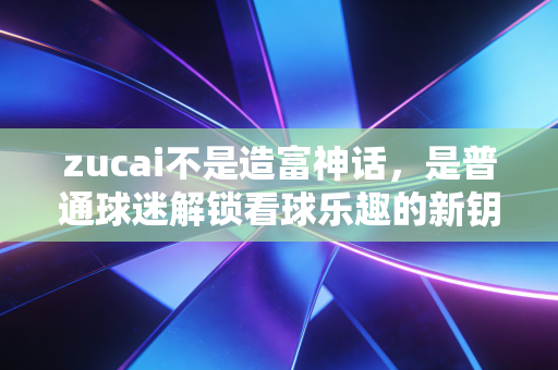 zucai不是造富神话,是普通球迷解锁看球乐趣的新钥匙 zucai不是造富神话,是普通球迷解锁看球乐趣的新钥匙