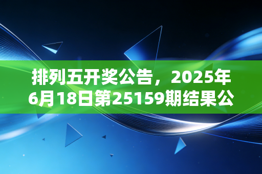 排列五开奖公告,2025年6月18日第25159期结果公布,藏在数字里的普通人生活碎碎念 排列五开奖公告,2025年6月18日第25159期结果公布,藏在数字里的普通人生活碎碎念