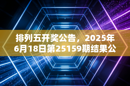 排列五开奖公告,2025年6月18日第25159期结果公布,藏在数字里的普通人生活碎碎念 排列五开奖公告,2025年6月18日第25159期结果公布,藏在数字里的普通人生活碎碎念