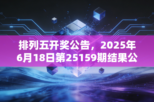 排列五开奖公告,2025年6月18日第25159期结果公布,藏在数字里的普通人生活碎碎念 排列五开奖公告,2025年6月18日第25159期结果公布,藏在数字里的普通人生活碎碎念