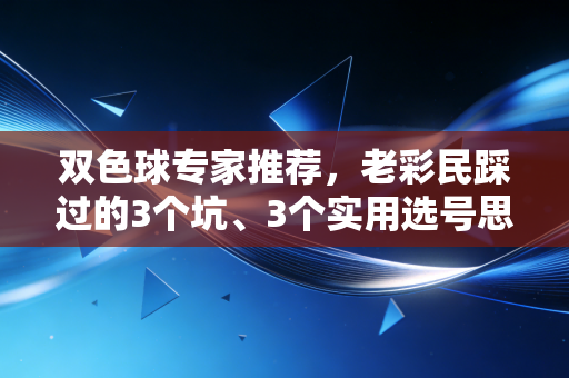双色球专家推荐,老彩民踩过的3个坑、3个实用选号思路,普通人也能摸透中奖逻辑 双色球专家推荐,老彩民踩过的3个坑、3个实用选号思路,普通人也能摸透中奖逻辑