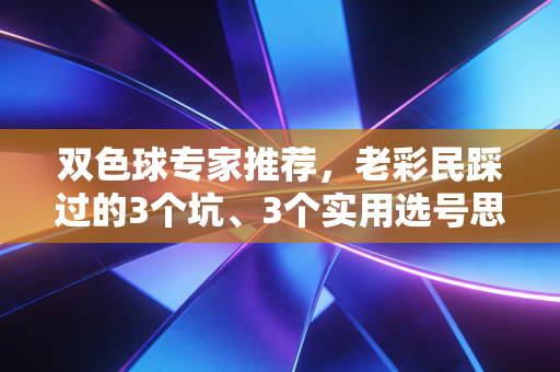 双色球专家推荐,老彩民踩过的3个坑、3个实用选号思路,普通人也能摸透中奖逻辑 双色球专家推荐,老彩民踩过的3个坑、3个实用选号思路,普通人也能摸透中奖逻辑