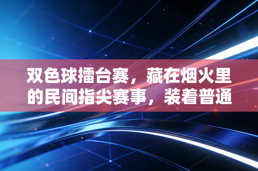 双色球擂台赛,藏在烟火里的民间指尖赛事,装着普通人的小盼头与真性情 双色球擂台赛,藏在烟火里的民间指尖赛事,装着普通人的小盼头与真性情
