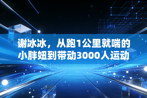 谢冰冰,从跑1公里就喘的小胖妞到带动3000人运动的社区体育摆渡人 谢冰冰,从跑1公里就喘的小胖妞到带动3000人运动的社区体育摆渡人