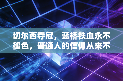切尔西夺冠，蓝桥铁血永不褪色，普通人的信仰从来不需要理由