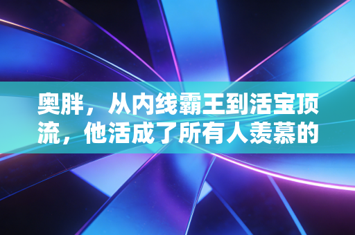奥胖,从内线霸王到活宝顶流,他活成了所有人羡慕的样子 奥胖,从内线霸王到活宝顶流,他活成了所有人羡慕的样子