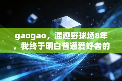 gaogao,混迹野球场8年,我终于明白普通爱好者的快乐从来不在卷成绩里 gaogao,混迹野球场8年,我终于明白普通爱好者的快乐从来不在卷成绩里