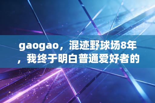 gaogao,混迹野球场8年,我终于明白普通爱好者的快乐从来不在卷成绩里 gaogao,混迹野球场8年,我终于明白普通爱好者的快乐从来不在卷成绩里