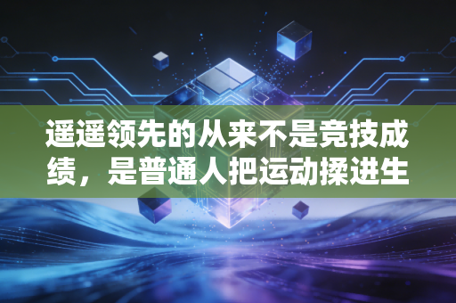 遥遥领先的从来不是竞技成绩,是普通人把运动揉进生活的松弛感 遥遥领先的从来不是竞技成绩,是普通人把运动揉进生活的松弛感
