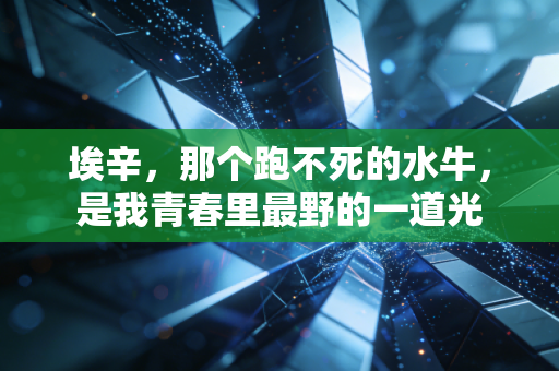 埃辛,那个跑不死的水牛,是我青春里最野的一道光 埃辛,那个跑不死的水牛,是我青春里最野的一道光