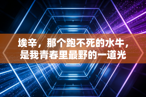 埃辛，那个跑不死的水牛，是我青春里最野的一道光