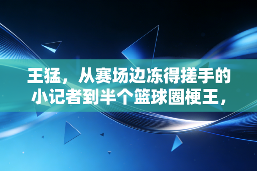 王猛，从赛场边冻得搓手的小记者到半个篮球圈梗王，我们爱的从来不是完美解说