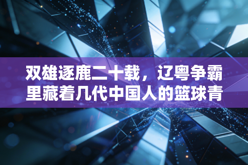 双雄逐鹿二十载，辽粤争霸里藏着几代中国人的篮球青春