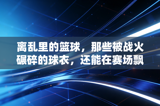 离乱里的篮球，那些被战火碾碎的球衣，还能在赛场飘起来吗？
