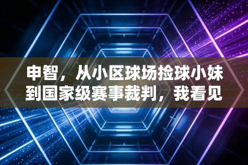 申智，从小区球场捡球小妹到国家级赛事裁判，我看见普通人的体育热爱有多燃