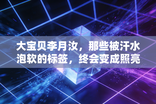 大宝贝李月汝,那些被汗水泡软的标签,终会变成照亮前路的光 大宝贝李月汝,那些被汗水泡软的标签,终会变成照亮前路的光