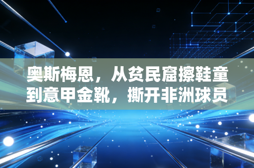 奥斯梅恩，从贫民窟擦鞋童到意甲金靴，撕开非洲球员成长路径的残酷与荣光