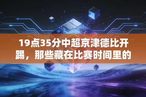 19点35分中超京津德比开踢,那些藏在比赛时间里的,是普通人的足球人生开关 19点35分中超京津德比开踢,那些藏在比赛时间里的,是普通人的足球人生开关