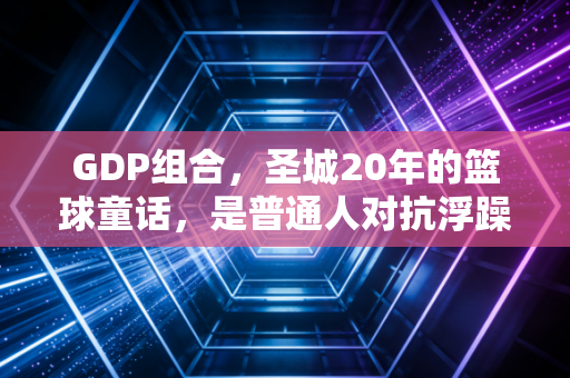GDP组合,圣城20年的篮球童话,是普通人对抗浮躁时代的最好答案 GDP组合,圣城20年的篮球童话,是普通人对抗浮躁时代的最好答案