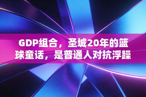 GDP组合，圣城20年的篮球童话，是普通人对抗浮躁时代的最好答案