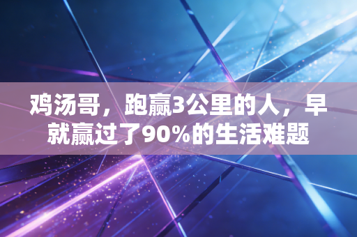 鸡汤哥,跑赢3公里的人,早就赢过了90%的生活难题 鸡汤哥,跑赢3公里的人,早就赢过了90%的生活难题