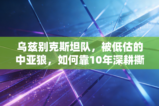 乌兹别克斯坦队,被低估的中亚狼,如何靠10年深耕撕下鱼腩标签 乌兹别克斯坦队,被低估的中亚狼,如何靠10年深耕撕下鱼腩标签