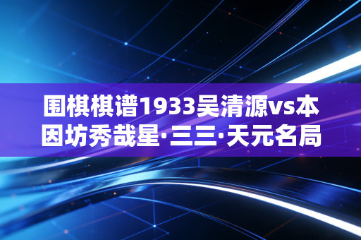 围棋棋谱1933吴清源vs本因坊秀哉星·三三·天元名局,落子间藏着的不只是胜负,是几代人的人生注脚 围棋棋谱1933吴清源vs本因坊秀哉星·三三·天元名局,落子间藏着的不只是胜负,是几代人的人生注脚