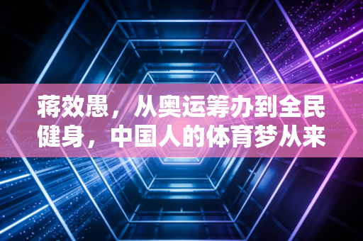 蒋效愚，从奥运筹办到全民健身，中国人的体育梦从来不是拿金牌才算赢