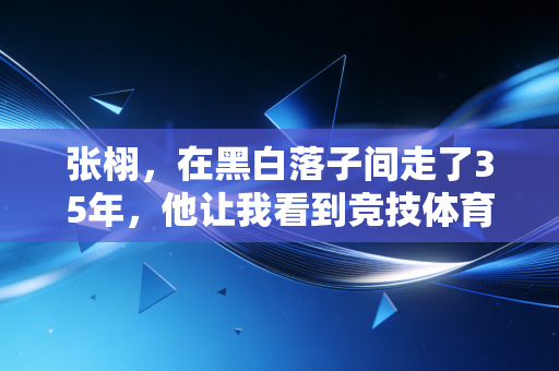 张栩,在黑白落子间走了35年,他让我看到竞技体育最温柔的那一面 张栩,在黑白落子间走了35年,他让我看到竞技体育最温柔的那一面