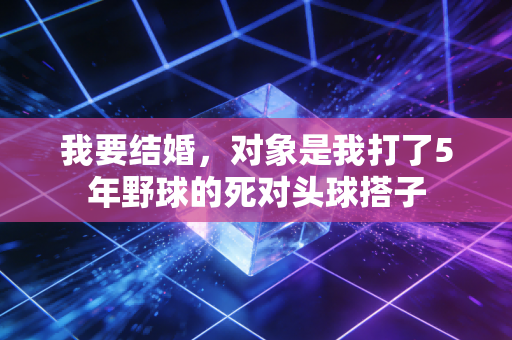 我要结婚,对象是我打了5年野球的死对头球搭子 我要结婚,对象是我打了5年野球的死对头球搭子
