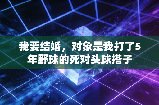 我要结婚,对象是我打了5年野球的死对头球搭子 我要结婚,对象是我打了5年野球的死对头球搭子