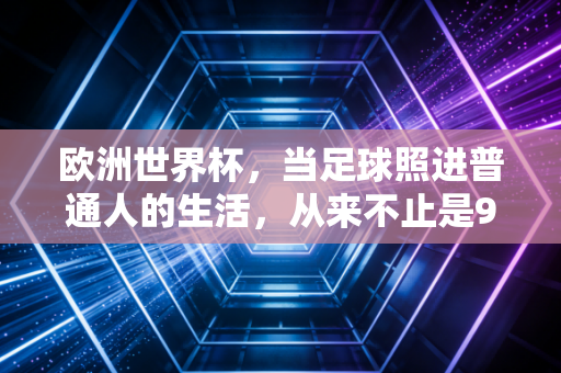 欧洲世界杯，当足球照进普通人的生活，从来不止是90分钟的狂欢
