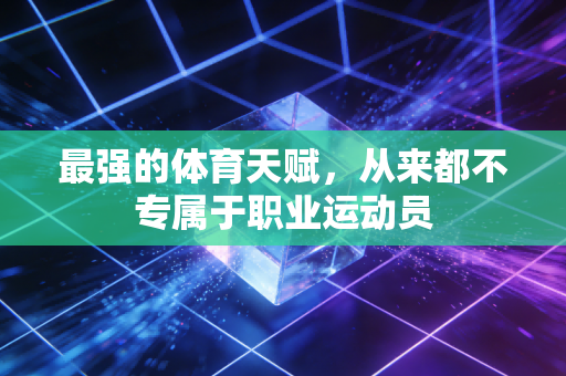 最强的体育天赋，从来都不专属于职业运动员
