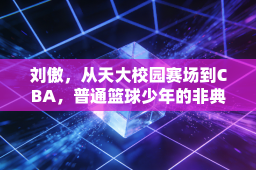 刘傲，从天大校园赛场到CBA，普通篮球少年的非典型逆袭路