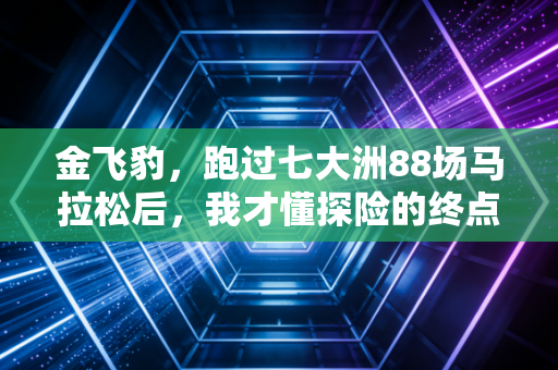 金飞豹,跑过七大洲88场马拉松后,我才懂探险的终点从来不是顶峰 金飞豹,跑过七大洲88场马拉松后,我才懂探险的终点从来不是顶峰