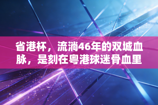 省港杯,流淌46年的双城血脉,是刻在粤港球迷骨血里的足球乡愁 省港杯,流淌46年的双城血脉,是刻在粤港球迷骨血里的足球乡愁