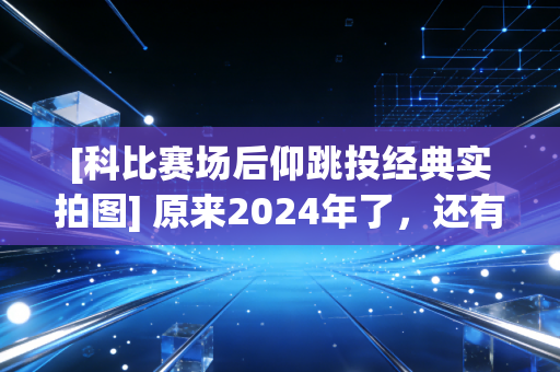 [科比赛场后仰跳投经典实拍图] 原来2024年了，还有人在书桌前贴他的海报
