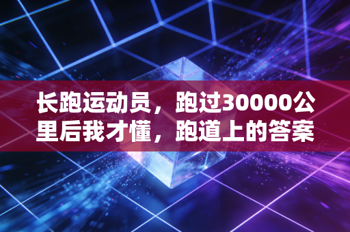 长跑运动员,跑过30000公里后我才懂,跑道上的答案从来不在终点里 长跑运动员,跑过30000公里后我才懂,跑道上的答案从来不在终点里