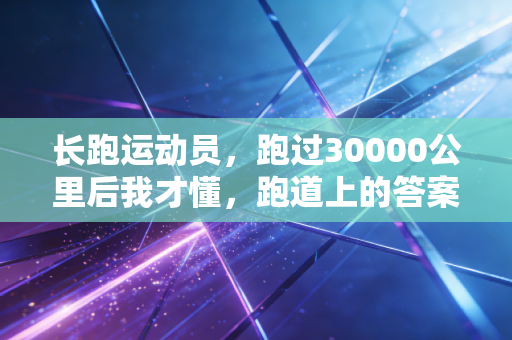 长跑运动员，跑过30000公里后我才懂，跑道上的答案从来不在终点里