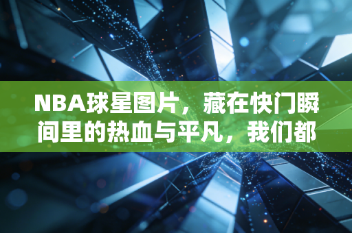 NBA球星图片,藏在快门瞬间里的热血与平凡,我们都能在里面看见自己 NBA球星图片,藏在快门瞬间里的热血与平凡,我们都能在里面看见自己