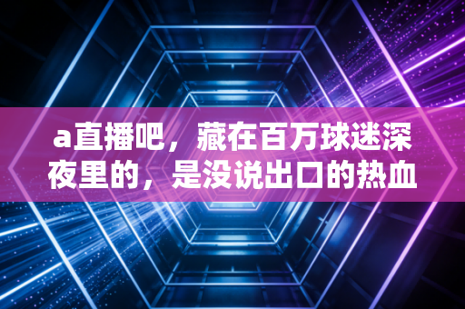 a直播吧，藏在百万球迷深夜里的，是没说出口的热血青春