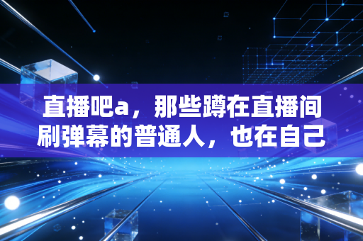 直播吧a,那些蹲在直播间刷弹幕的普通人,也在自己的球场当MVP 直播吧a,那些蹲在直播间刷弹幕的普通人,也在自己的球场当MVP